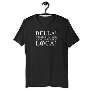 Bella Where the Hell Have You Been Loca Unisex T-Shirt